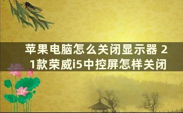 苹果电脑怎么关闭显示器 21款荣威i5中控屏怎样关闭